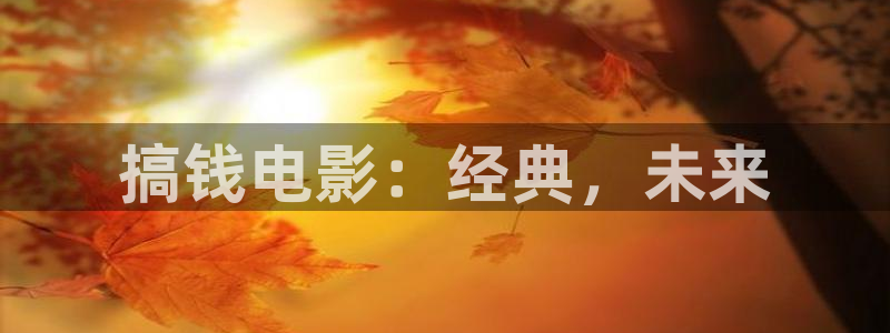 星空影院在线观看全集免费观看影视大全：搞钱电影：经典，未来