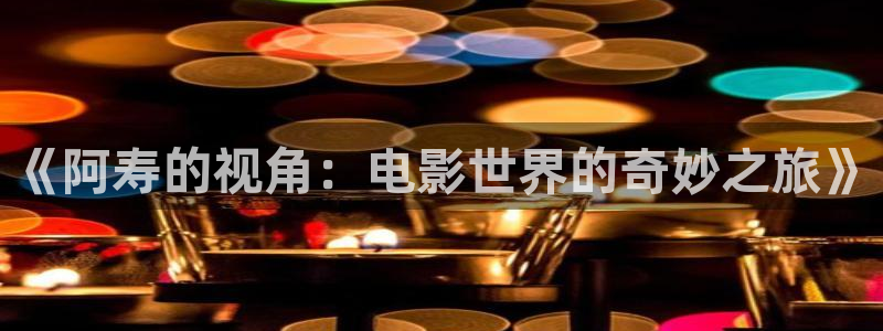 星空影院在线高清观看：《阿寿的视角：电影世界的奇妙之旅》