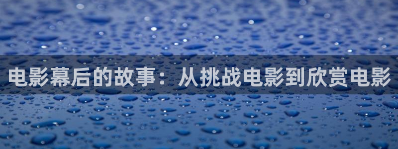 星空影视app最新版本：电影幕后的故事：从挑战电影到欣赏电影