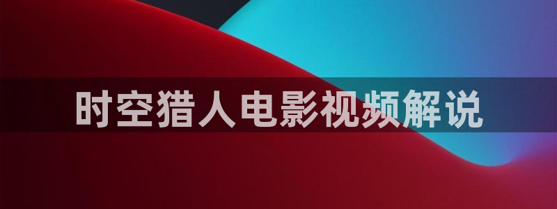 星空无限传媒高清电视剧在线观看：时空猎人电影视频解说