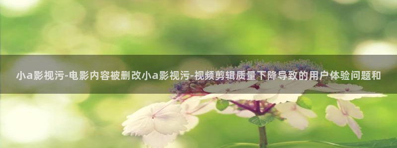 星空影院下载：小a影视污-电影内容被删改小a影视污-视频剪辑质量下降导致的用户体验问题和