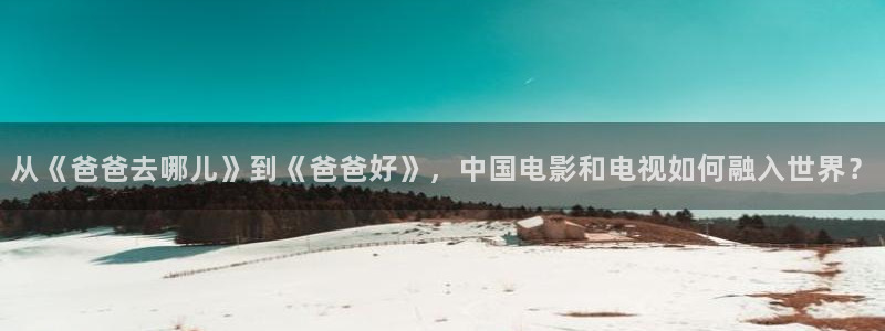 星空影院 伦理：从《爸爸去哪儿》到《爸爸好》，中国电影和电视如何融入世界？