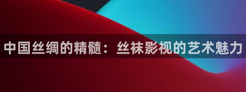 星空影院免费观看星辰：中国丝绸的精髓：丝袜影视的艺术魅力