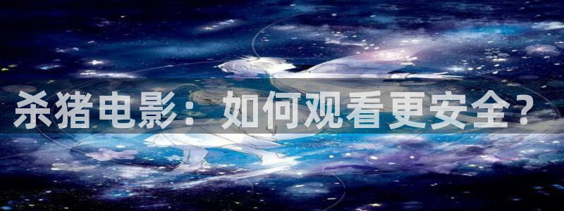 免费看剧星空影院：杀猪电影：如何观看更安全？
