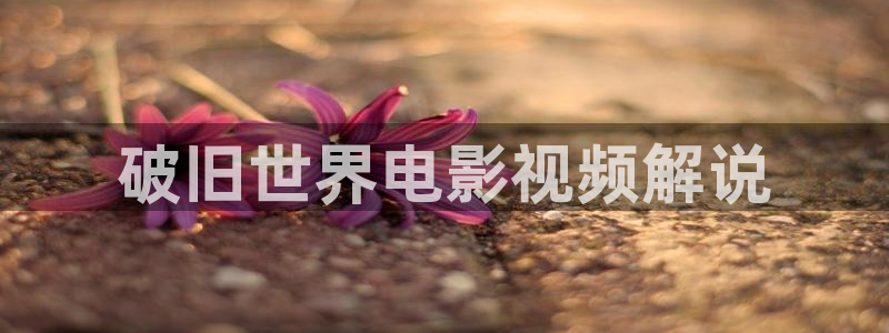 星空传媒高清在线观看：破旧世界电影视频解说