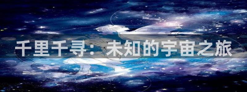 星空传媒影院免费电视剧：千里千寻：未知的宇宙之旅
