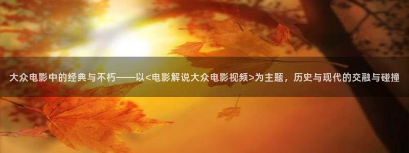 星空影视在线观看免费播放电视剧：大众电影中的经典与不朽——以<电影解说大众电影视频>为主题，历史与现代的交融与碰撞