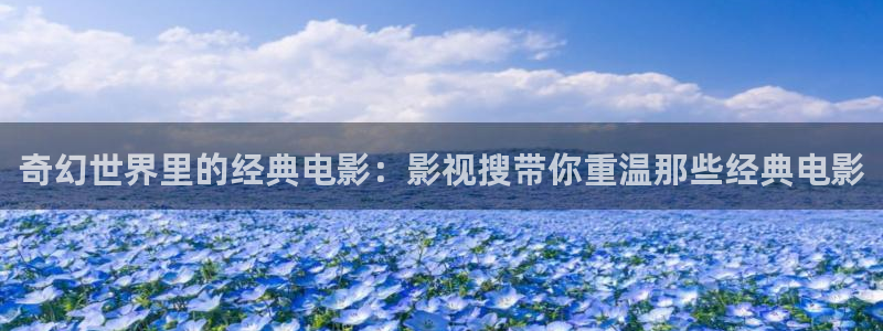 星空影院电影电视剧全集免费：奇幻世界里的经典电影：影视搜带你重温那些经典电影