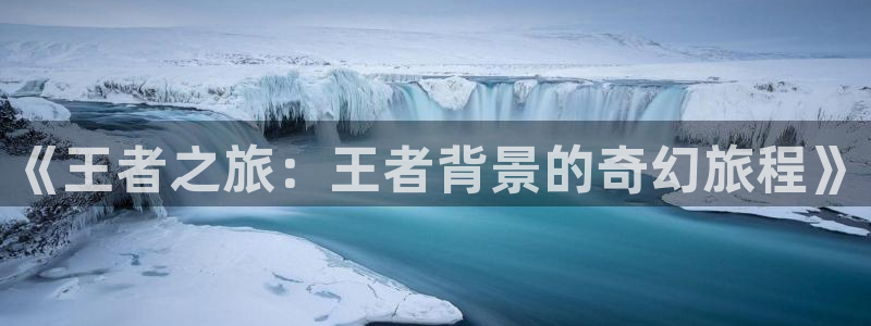 星空视频在线观看：《王者之旅：王者背景的奇幻旅程》