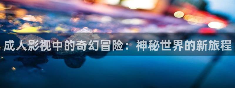 星空影院电视免费看：成人影视中的奇幻冒险：神秘世界的新旅程
