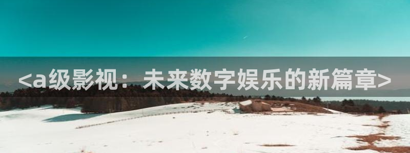 星空影视正版下载：<a级影视：未来数字娱乐的新篇章>