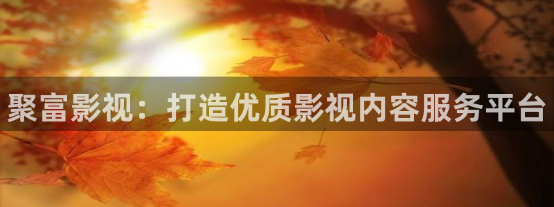 星空影视旧版下载：聚富影视：打造优质影视内容服务平台