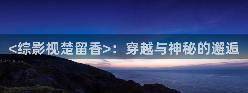 星空影院大全在线：<综影视楚留香>：穿越与神秘的邂逅