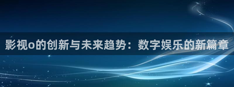 星空影院高清：影视o的创新与未来趋势：数字娱乐的新篇章
