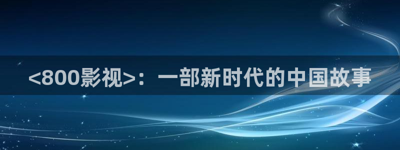 星空动漫免费观看高清完整版：<800影视>：一部新时代的中国故事
