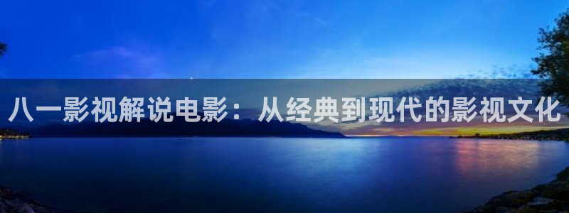 星空影视免：八一影视解说电影：从经典到现代的影视文化