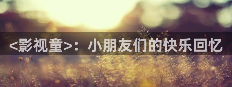 星空影院免费观看电影电视剧大全：<影视童>：小朋友们的快乐回忆