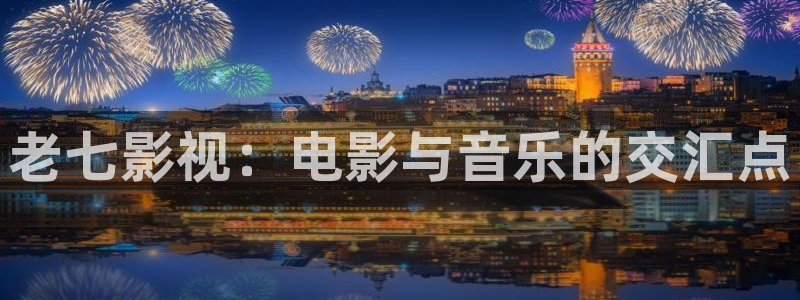 星空视频app：老七影视：电影与音乐的交汇点