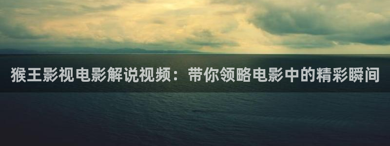 星空影视电视剧免费观看：猴王影视电影解说视频：带你领略电影中的精彩瞬间